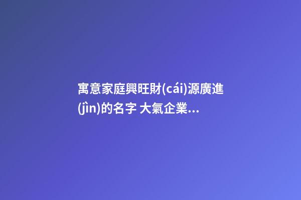寓意家庭興旺財(cái)源廣進(jìn)的名字 大氣企業(yè)名稱,起名之家
